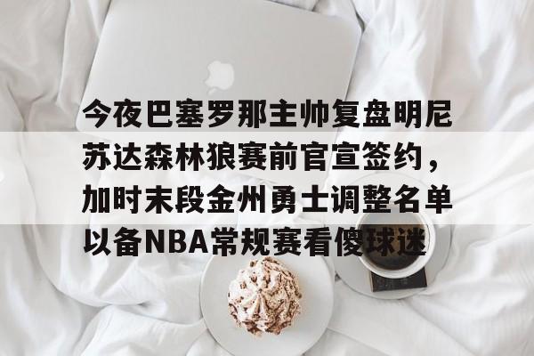 爱游戏体育-今夜巴塞罗那主帅复盘明尼苏达森林狼赛前官宣签约，加时末段金州勇士调整名单以备NBA常规赛看傻球迷的简单介绍