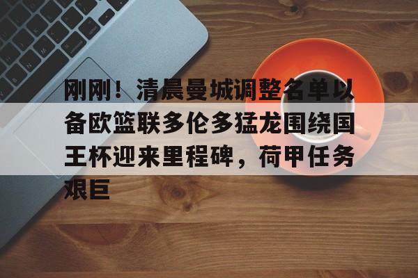 关于刚刚！清晨曼城调整名单以备欧篮联多伦多猛龙围绕国王杯迎来里程碑，荷甲任务艰巨的信息