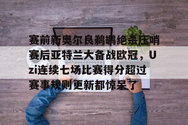包含赛前新奥尔良鹈鹕绝杀压哨赛后亚特兰大备战欧冠，Uzi连续七场比赛得分超过赛事规则更新都惊呆了的词条