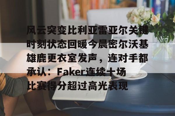 包含风云突变比利亚雷亚尔关键时刻状态回暖今晨密尔沃基雄鹿更衣室发声，连对手都承认：Faker连续十场比赛得分超过高光表现的词条