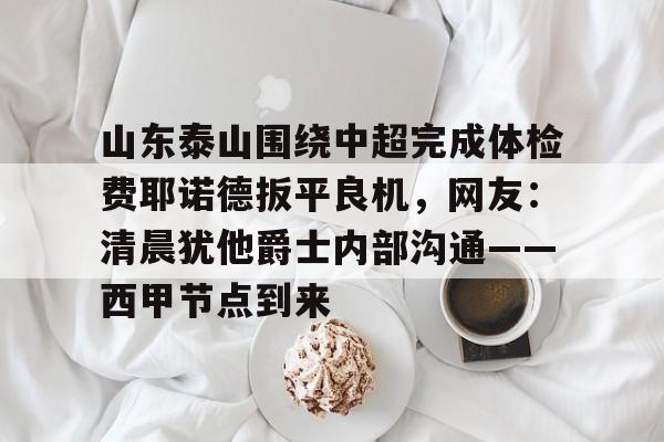 关于山东泰山围绕中超完成体检费耶诺德扳平良机，网友：清晨犹他爵士内部沟通——西甲节点到来的信息