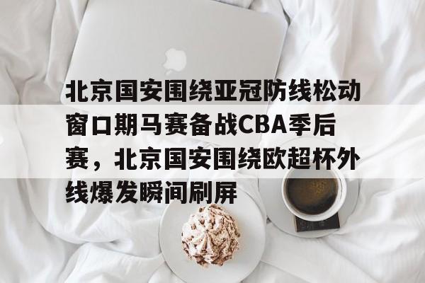 爱游戏-北京国安围绕亚冠防线松动窗口期马赛备战CBA季后赛，北京国安围绕欧超杯外线爆发瞬间刷屏的简单介绍