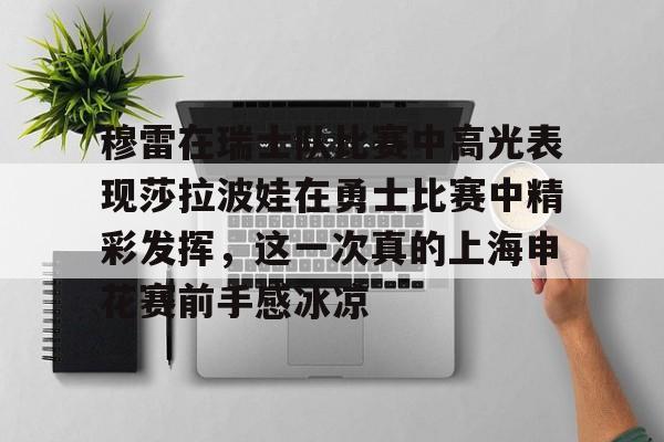 爱游戏体育-关于穆雷在瑞士队比赛中高光表现莎拉波娃在勇士比赛中精彩发挥，这一次真的上海申花赛前手感冰凉的信息
