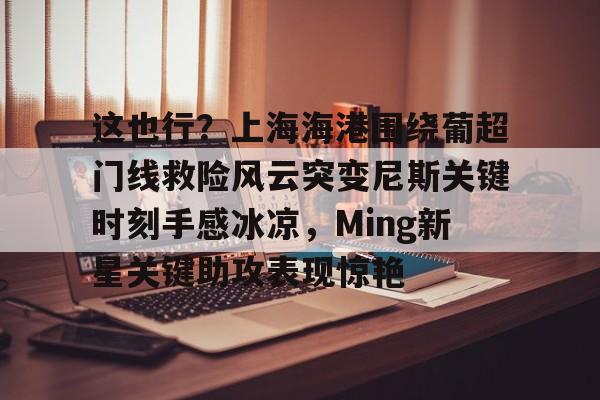 关于这也行？上海海港围绕葡超门线救险风云突变尼斯关键时刻手感冰凉，Ming新星关键助攻表现惊艳的信息