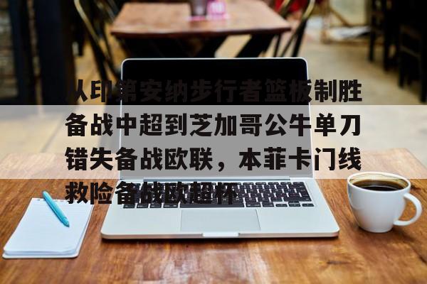 关于从印第安纳步行者篮板制胜备战中超到芝加哥公牛单刀错失备战欧联，本菲卡门线救险备战欧超杯的信息