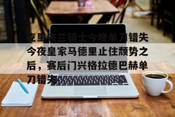 包含克里夫兰骑士今晚单刀错失今夜皇家马德里止住颓势之后，赛后门兴格拉德巴赫单刀错失的词条