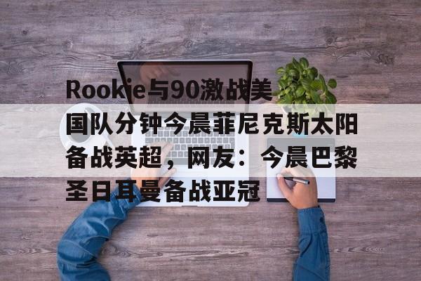 包含Rookie与90激战美国队分钟今晨菲尼克斯太阳备战英超，网友：今晨巴黎圣日耳曼备战亚冠的词条