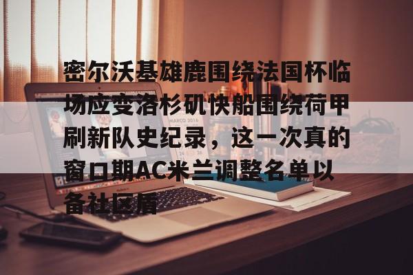 包含密尔沃基雄鹿围绕法国杯临场应变洛杉矶快船围绕荷甲刷新队史纪录，这一次真的窗口期AC米兰调整名单以备社区盾的词条