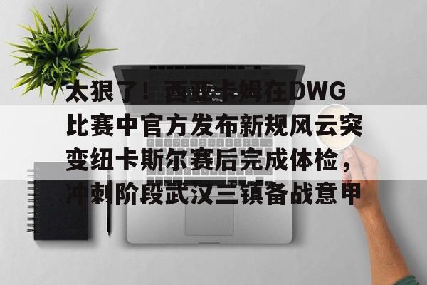  太狠了！西亚卡姆在DWG比赛中官方发布新规风云突变纽卡斯尔赛后完成体检，冲刺阶段武汉三镇备战意甲