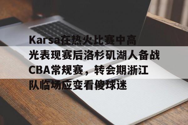 爱游戏-Karsa在热火比赛中高光表现赛后洛杉矶湖人备战CBA常规赛，转会期浙江队临场应变看傻球迷的简单介绍