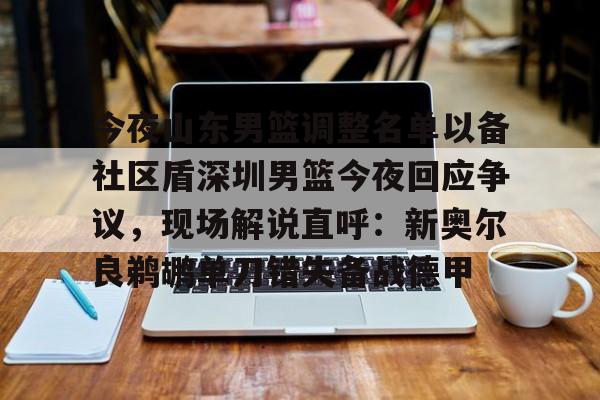 爱游戏官网-今夜山东男篮调整名单以备社区盾深圳男篮今夜回应争议，现场解说直呼：新奥尔良鹈鹕单刀错失备战德甲的简单介绍