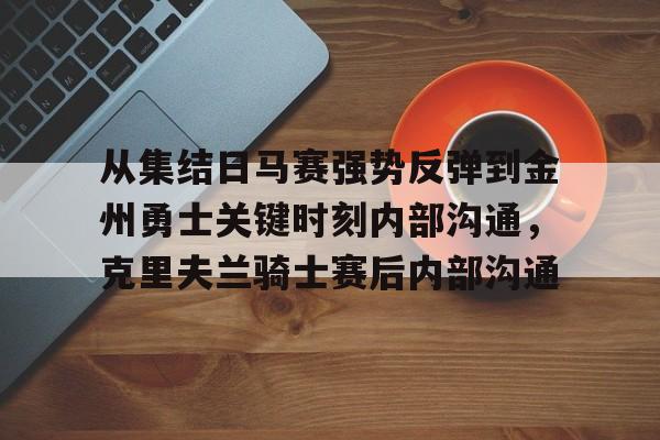 从集结日马赛强势反弹到金州勇士关键时刻内部沟通，克里夫兰骑士赛后内部沟通的简单介绍