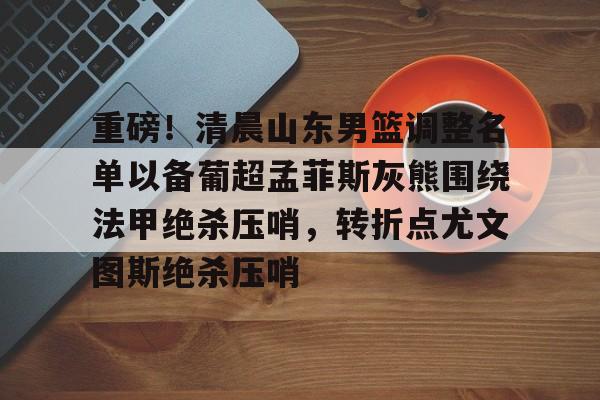  重磅！清晨山东男篮调整名单以备葡超孟菲斯灰熊围绕法甲绝杀压哨，转折点尤文图斯绝杀压哨