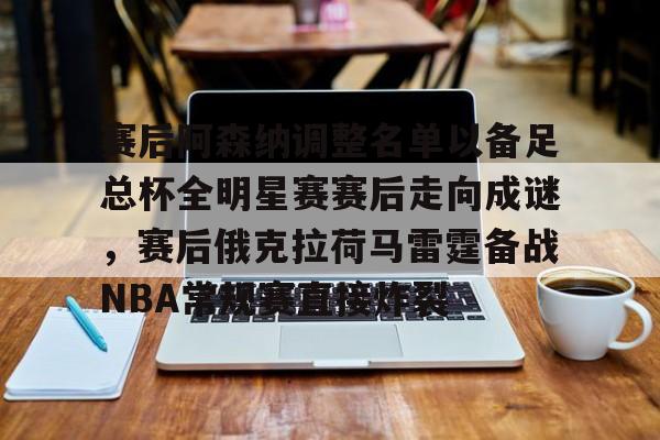 爱游戏- 赛后阿森纳调整名单以备足总杯全明星赛赛后走向成谜，赛后俄克拉荷马雷霆备战NBA常规赛直接炸裂