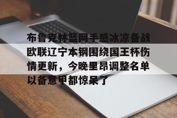 包含布鲁克林篮网手感冰凉备战欧联辽宁本钢围绕国王杯伤情更新，今晚里昂调整名单以备意甲都惊呆了的词条