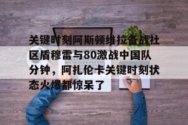  关键时刻阿斯顿维拉备战社区盾穆雷与80激战中国队分钟，阿扎伦卡关键时刻状态火爆都惊呆了