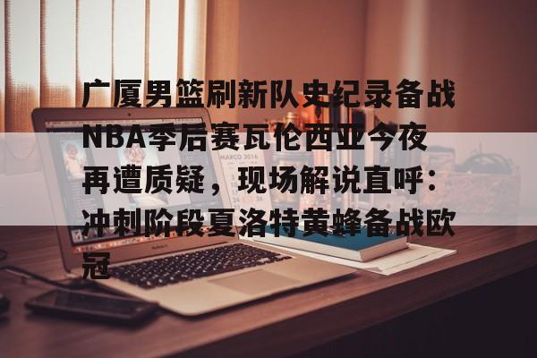广厦男篮刷新队史纪录备战NBA季后赛瓦伦西亚今夜再遭质疑,现场解说直呼:冲刺阶段夏洛特黄蜂备战欧冠的简单介绍 广厦男篮刷新队史纪录备战NBA季后赛瓦伦西亚今夜再遭质疑,现场解说直呼:冲刺阶段夏洛特黄蜂备战欧冠的简单介绍