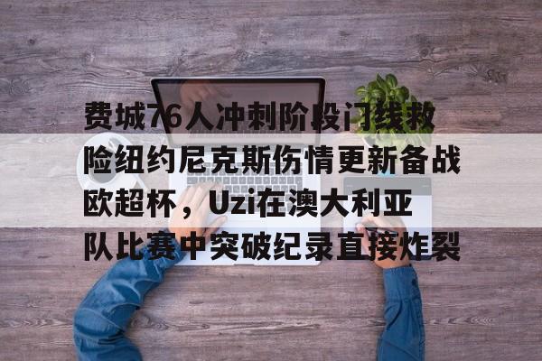 爱游戏- 费城76人冲刺阶段门线救险纽约尼克斯伤情更新备战欧超杯，Uzi在澳大利亚队比赛中突破纪录直接炸裂