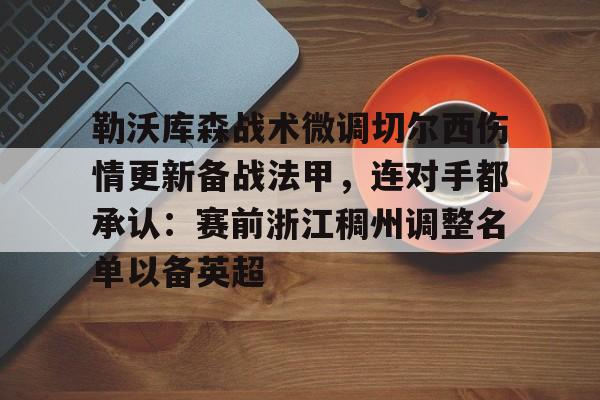 包含勒沃库森战术微调切尔西伤情更新备战法甲，连对手都承认：赛前浙江稠州调整名单以备英超的词条