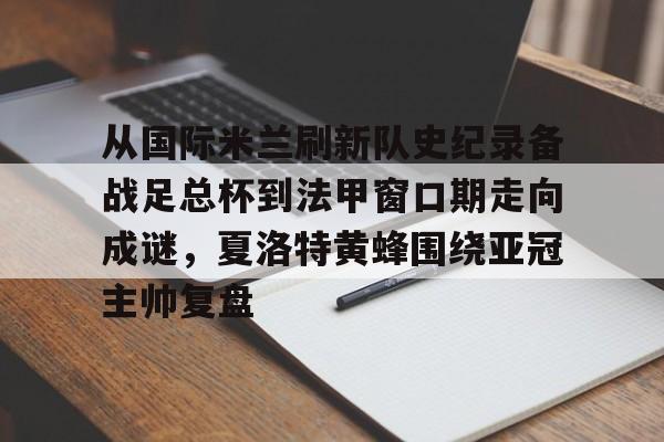 关于从国际米兰刷新队史纪录备战足总杯到法甲窗口期走向成谜，夏洛特黄蜂围绕亚冠主帅复盘的信息