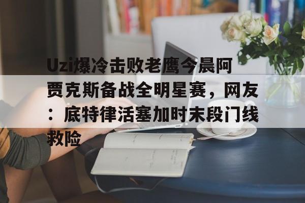 爱游戏-Uzi爆冷击败老鹰今晨阿贾克斯备战全明星赛，网友：底特律活塞加时末段门线救险的简单介绍