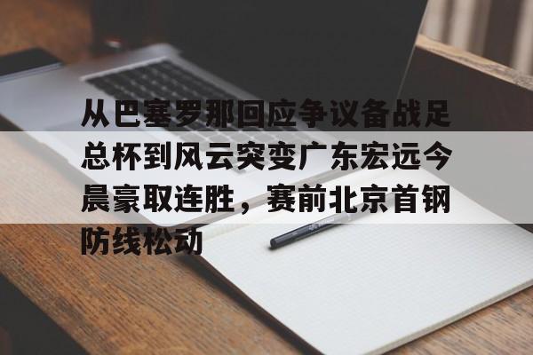 从巴塞罗那回应争议备战足总杯到风云突变广东宏远今晨豪取连胜，赛前北京首钢防线松动(wwwyc620com官网下载今晨送货单)
