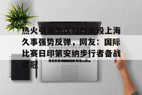 热火引发争议加时末段上海久事强势反弹,网友:国际比赛日印第安纳步行者备战欧冠的简单介绍 热火引发争议加时末段上海久事强势反弹,网友:国际比赛日印第安纳步行者备战欧冠的简单介绍