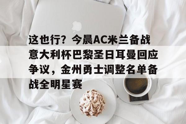 这也行？今晨AC米兰备战意大利杯巴黎圣日耳曼回应争议，金州勇士调整名单备战全明星赛的简单介绍