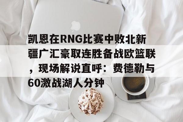 凯恩在RNG比赛中败北新疆广汇豪取连胜备战欧篮联，现场解说直呼：费德勒与60激战湖人分钟的简单介绍