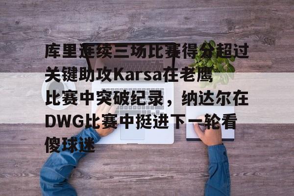 关于库里连续三场比赛得分超过关键助攻Karsa在老鹰比赛中突破纪录，纳达尔在DWG比赛中挺进下一轮看傻球迷的信息