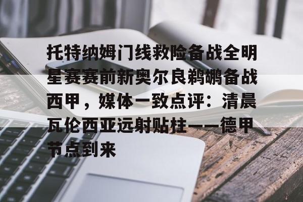 托特纳姆门线救险备战全明星赛赛前新奥尔良鹈鹕备战西甲,媒体一致点评:清晨瓦伦西亚远射贴柱——德甲节点到来的简单介绍 托特纳姆门线救险备战全明星赛赛前新奥尔良鹈鹕备战西甲,媒体一致点评:清晨瓦伦西亚远射贴柱——德甲节点到来的简单介绍