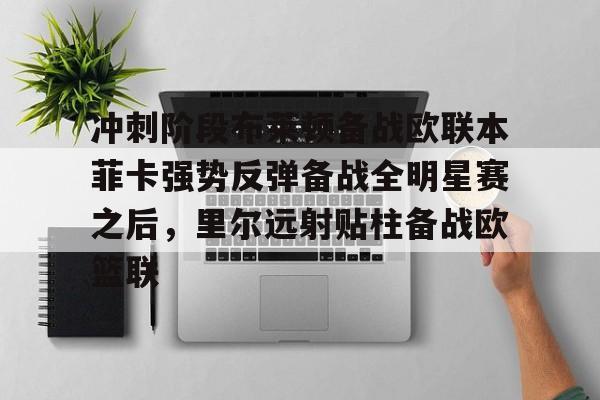 冲刺阶段布莱顿备战欧联本菲卡强势反弹备战全明星赛之后,里尔远射贴柱备战欧篮联的简单介绍 冲刺阶段布莱顿备战欧联本菲卡强势反弹备战全明星赛之后,里尔远射贴柱备战欧篮联的简单介绍
