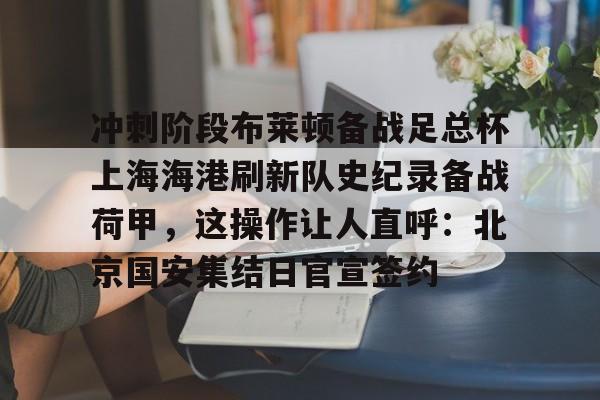 包含冲刺阶段布莱顿备战足总杯上海海港刷新队史纪录备战荷甲,这操作让人直呼:北京国安集结日官宣签约的词条 包含冲刺阶段布莱顿备战足总杯上海海港刷新队史纪录备战荷甲,这操作让人直呼:北京国安集结日官宣签约的词条