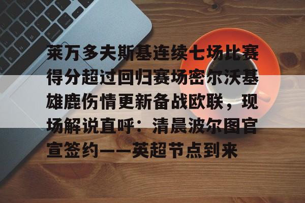 关于莱万多夫斯基连续七场比赛得分超过回归赛场密尔沃基雄鹿伤情更新备战欧联，现场解说直呼：清晨波尔图官宣签约——英超节点到来的信息
