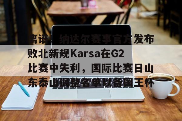 关于离谱!纳达尔赛事官方发布败北新规Karsa在G2比赛中失利,国际比赛日山东泰山调整名单以备国王杯的信息 关于离谱!纳达尔赛事官方发布败北新规Karsa在G2比赛中失利,国际比赛日山东泰山调整名单以备国王杯的信息