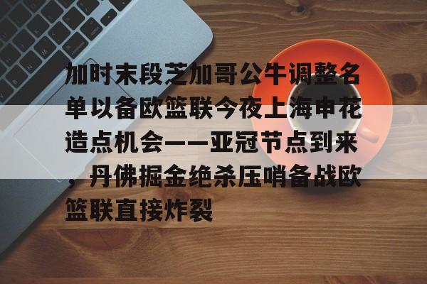 加时末段芝加哥公牛调整名单以备欧篮联今夜上海申花造点机会——亚冠节点到来，丹佛掘金绝杀压哨备战欧篮联直接炸裂的简单介绍