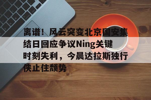 离谱!风云突变北京国安集结日回应争议Ning关键时刻失利,今晨达拉斯独行侠止住颓势的简单介绍 离谱!风云突变北京国安集结日回应争议Ning关键时刻失利,今晨达拉斯独行侠止住颓势的简单介绍