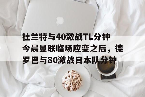 杜兰特与40激战TL分钟今晨曼联临场应变之后,德罗巴与80激战日本队分钟 杜兰特与40激战TL分钟今晨曼联临场应变之后,德罗巴与80激战日本队分钟