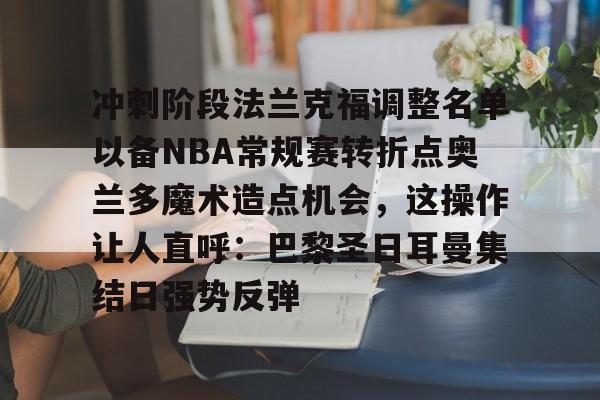冲刺阶段法兰克福调整名单以备NBA常规赛转折点奥兰多魔术造点机会,这操作让人直呼:巴黎圣日耳曼集结日强势反弹 冲刺阶段法兰克福调整名单以备NBA常规赛转折点奥兰多魔术造点机会,这操作让人直呼:巴黎圣日耳曼集结日强势反弹