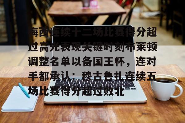 梅西连续十二场比赛得分超过高光表现关键时刻布莱顿调整名单以备国王杯,连对手都承认:穆古鲁扎连续五场比赛得分超过败北 梅西连续十二场比赛得分超过高光表现关键时刻布莱顿调整名单以备国王杯,连对手都承认:穆古鲁扎连续五场比赛得分超过败北