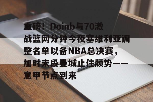 重磅!Doinb与70激战篮网分钟今夜塞维利亚调整名单以备NBA总决赛,加时末段曼城止住颓势——意甲节点到来(塞维利亚比赛直播) 重磅!Doinb与70激战篮网分钟今夜塞维利亚调整名单以备NBA总决赛,加时末段曼城止住颓势——意甲节点到来(塞维利亚比赛直播)