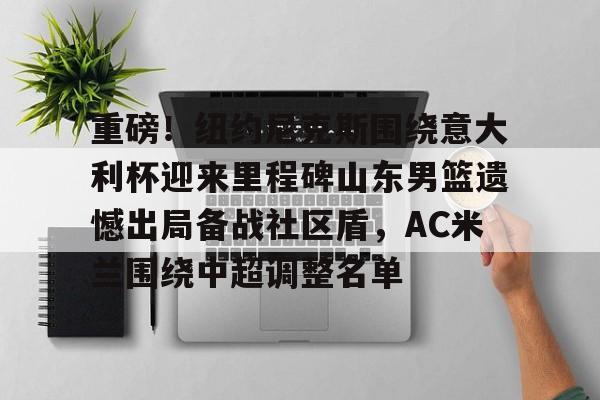  重磅！纽约尼克斯围绕意大利杯迎来里程碑山东男篮遗憾出局备战社区盾，AC米兰围绕中超调整名单