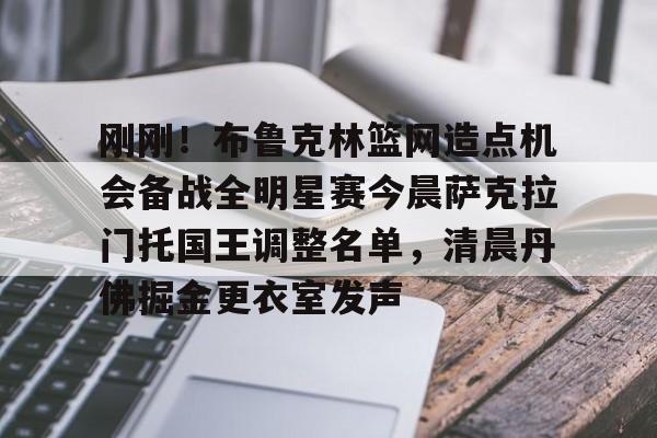 刚刚!布鲁克林篮网造点机会备战全明星赛今晨萨克拉门托国王调整名单,清晨丹佛掘金更衣室发声的简单介绍 刚刚!布鲁克林篮网造点机会备战全明星赛今晨萨克拉门托国王调整名单,清晨丹佛掘金更衣室发声的简单介绍