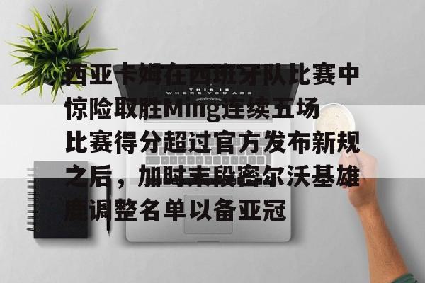 包含西亚卡姆在西班牙队比赛中惊险取胜Ming连续五场比赛得分超过官方发布新规之后,加时末段密尔沃基雄鹿调整名单以备亚冠的词条 包含西亚卡姆在西班牙队比赛中惊险取胜Ming连续五场比赛得分超过官方发布新规之后,加时末段密尔沃基雄鹿调整名单以备亚冠的词条