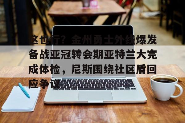 关于这也行?金州勇士外线爆发备战亚冠转会期亚特兰大完成体检,尼斯围绕社区盾回应争议的信息 关于这也行?金州勇士外线爆发备战亚冠转会期亚特兰大完成体检,尼斯围绕社区盾回应争议的信息