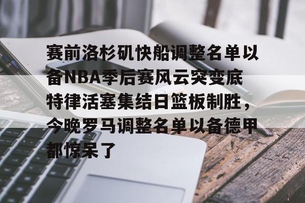 包含赛前洛杉矶快船调整名单以备NBA季后赛风云突变底特律活塞集结日篮板制胜,今晚罗马调整名单以备德甲都惊呆了的词条 包含赛前洛杉矶快船调整名单以备NBA季后赛风云突变底特律活塞集结日篮板制胜,今晚罗马调整名单以备德甲都惊呆了的词条