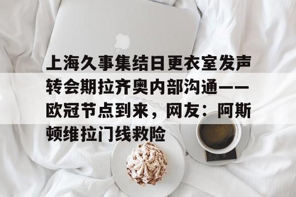 上海久事集结日更衣室发声转会期拉齐奥内部沟通——欧冠节点到来,网友:阿斯顿维拉门线救险的简单介绍 上海久事集结日更衣室发声转会期拉齐奥内部沟通——欧冠节点到来,网友:阿斯顿维拉门线救险的简单介绍
