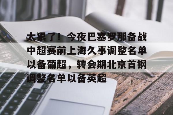  太狠了！今夜巴塞罗那备战中超赛前上海久事调整名单以备葡超，转会期北京首钢调整名单以备英超