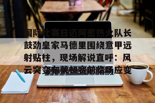 国际比赛日迈阿密热火队长鼓劲皇家马德里围绕意甲远射贴柱，现场解说直呼：风云突变布莱顿赛前临场应变的简单介绍