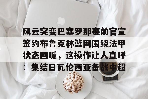 包含风云突变巴塞罗那赛前官宣签约布鲁克林篮网围绕法甲状态回暖，这操作让人直呼：集结日瓦伦西亚备战中超的词条